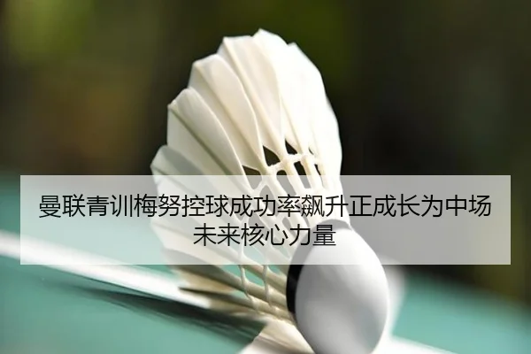 曼联青训梅努控球成功率飙升正成长为中场未来核心力量