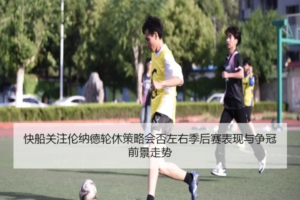 快船关注伦纳德轮休策略会否左右季后赛表现与争冠前景走势