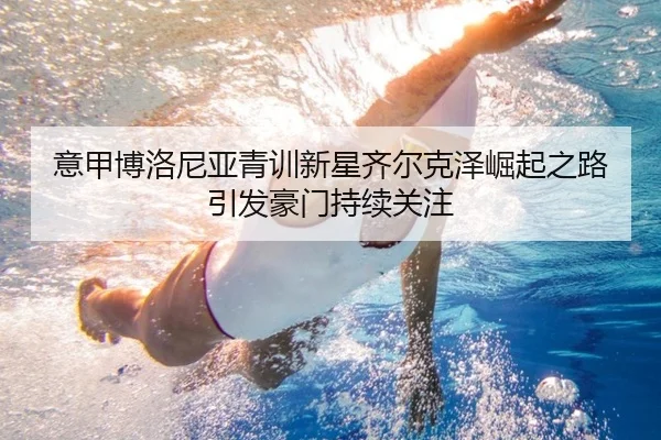 意甲博洛尼亚青训新星齐尔克泽崛起之路引发豪门持续关注